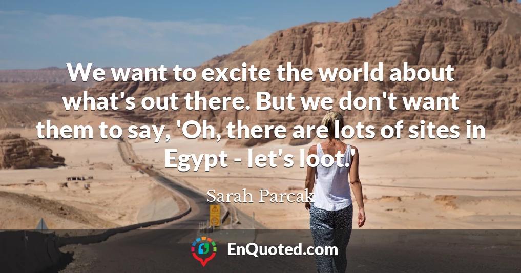We want to excite the world about what's out there. But we don't want them to say, 'Oh, there are lots of sites in Egypt - let's loot.'