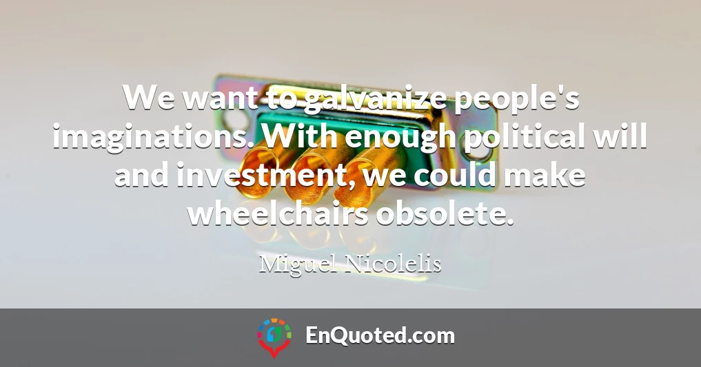 We want to galvanize people's imaginations. With enough political will and investment, we could make wheelchairs obsolete.