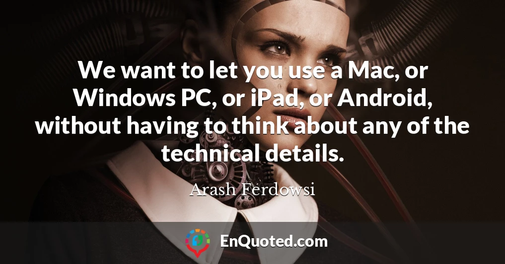 We want to let you use a Mac, or Windows PC, or iPad, or Android, without having to think about any of the technical details.