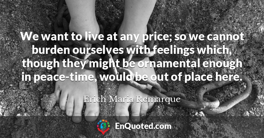 We want to live at any price; so we cannot burden ourselves with feelings which, though they might be ornamental enough in peace-time, would be out of place here.