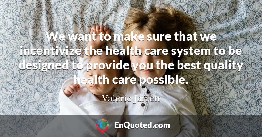 We want to make sure that we incentivize the health care system to be designed to provide you the best quality health care possible.