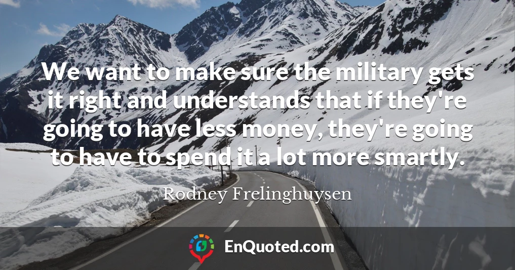 We want to make sure the military gets it right and understands that if they're going to have less money, they're going to have to spend it a lot more smartly.