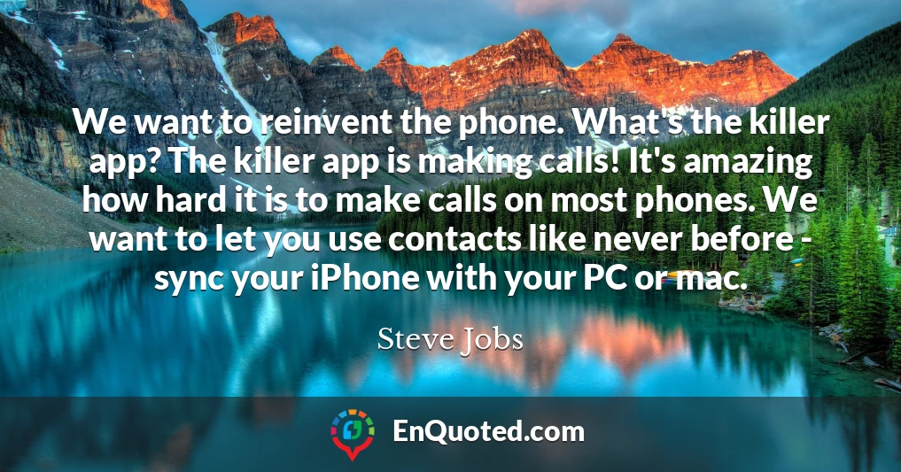We want to reinvent the phone. What's the killer app? The killer app is making calls! It's amazing how hard it is to make calls on most phones. We want to let you use contacts like never before - sync your iPhone with your PC or mac.