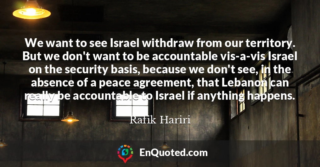 We want to see Israel withdraw from our territory. But we don't want to be accountable vis-a-vis Israel on the security basis, because we don't see, in the absence of a peace agreement, that Lebanon can really be accountable to Israel if anything happens.