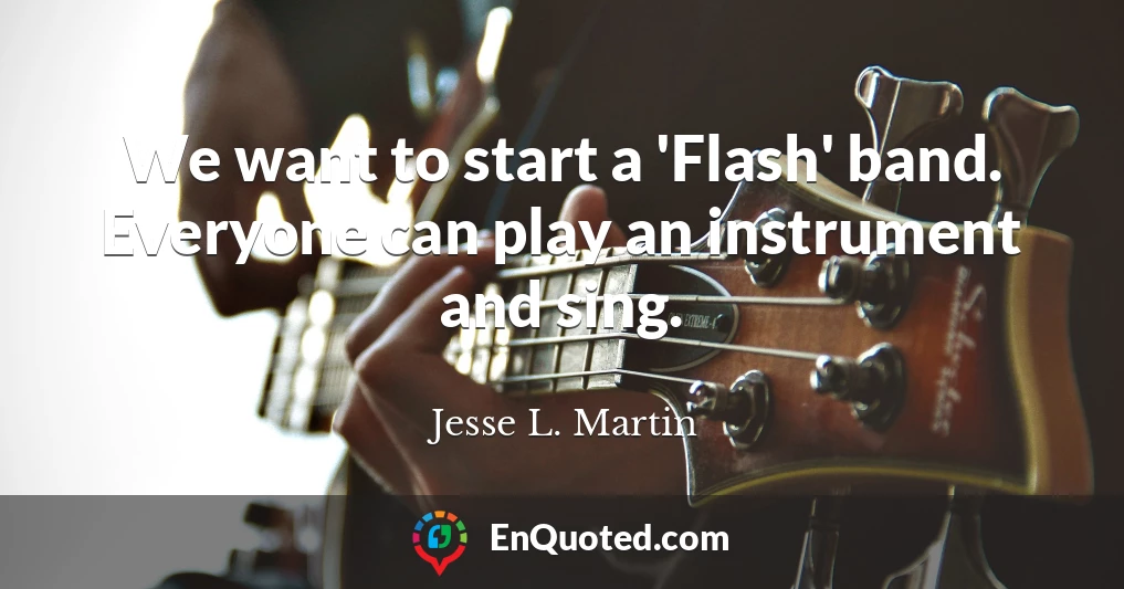 We want to start a 'Flash' band. Everyone can play an instrument and sing.