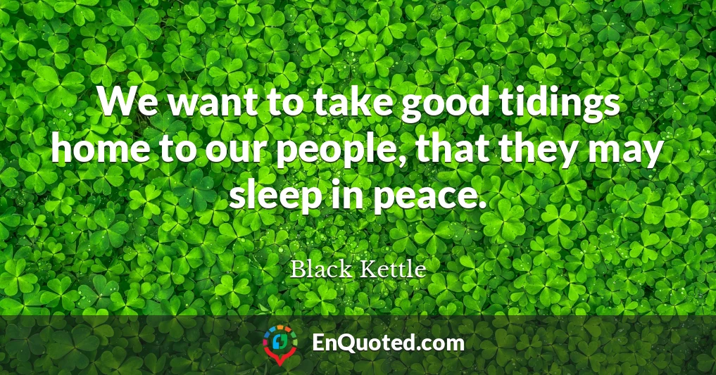 We want to take good tidings home to our people, that they may sleep in peace.