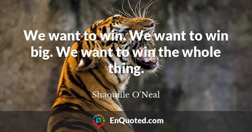 We want to win. We want to win big. We want to win the whole thing.