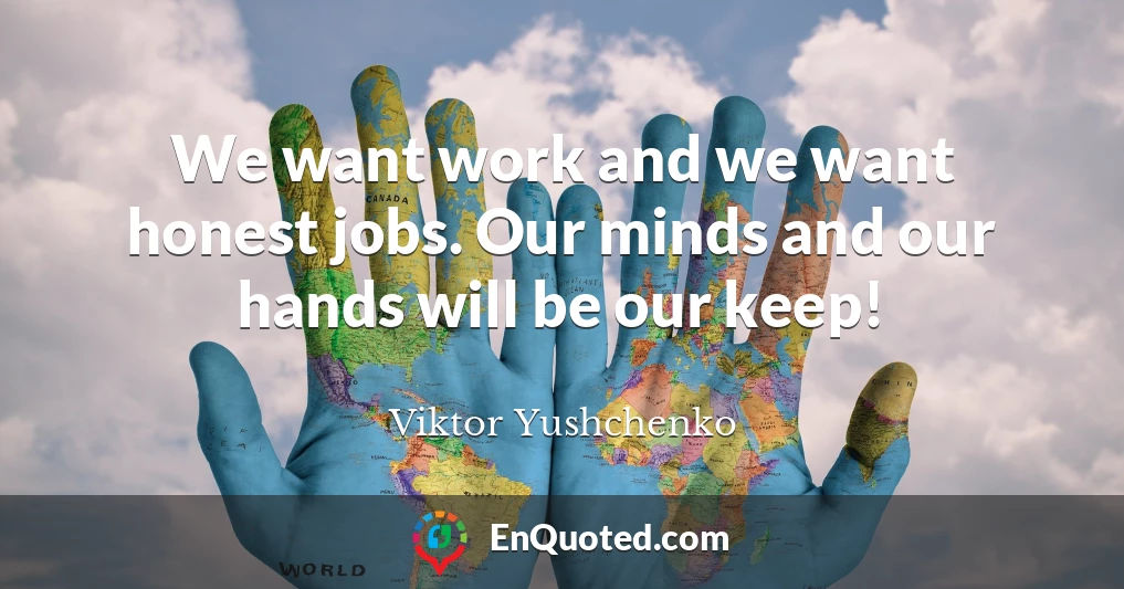 We want work and we want honest jobs. Our minds and our hands will be our keep!