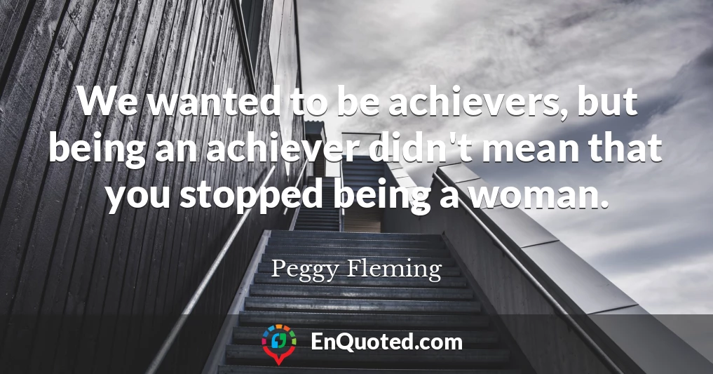 We wanted to be achievers, but being an achiever didn't mean that you stopped being a woman.