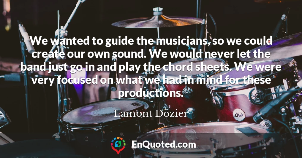 We wanted to guide the musicians, so we could create our own sound. We would never let the band just go in and play the chord sheets. We were very focused on what we had in mind for these productions.
