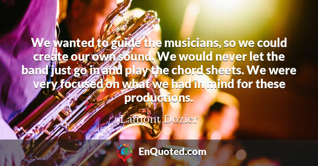 We wanted to guide the musicians, so we could create our own sound. We would never let the band just go in and play the chord sheets. We were very focused on what we had in mind for these productions.