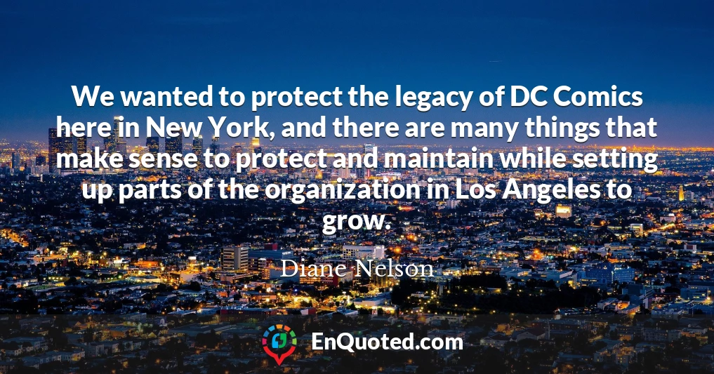 We wanted to protect the legacy of DC Comics here in New York, and there are many things that make sense to protect and maintain while setting up parts of the organization in Los Angeles to grow.