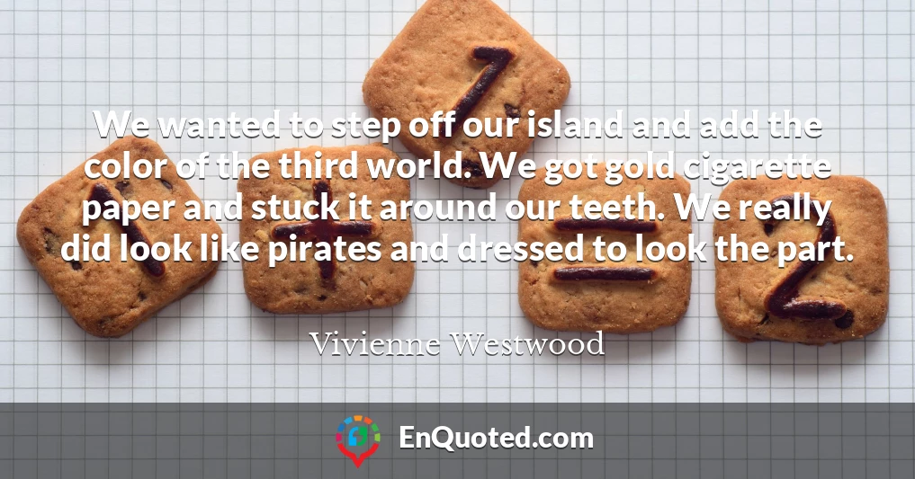 We wanted to step off our island and add the color of the third world. We got gold cigarette paper and stuck it around our teeth. We really did look like pirates and dressed to look the part.