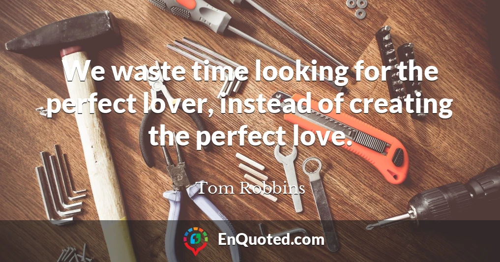 We waste time looking for the perfect lover, instead of creating the perfect love.