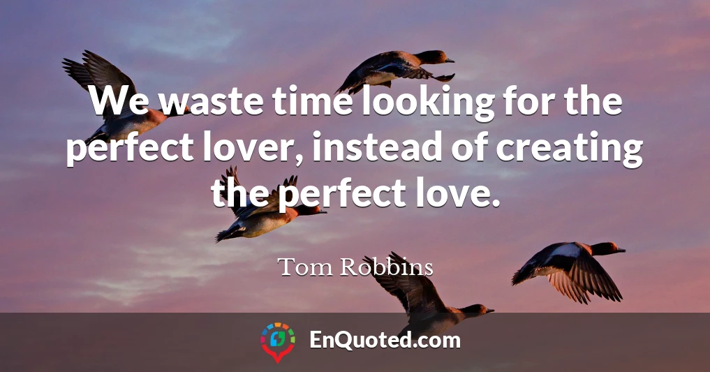 We waste time looking for the perfect lover, instead of creating the perfect love.