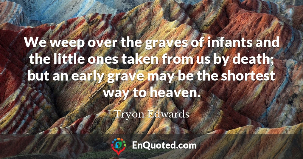 We weep over the graves of infants and the little ones taken from us by death; but an early grave may be the shortest way to heaven.