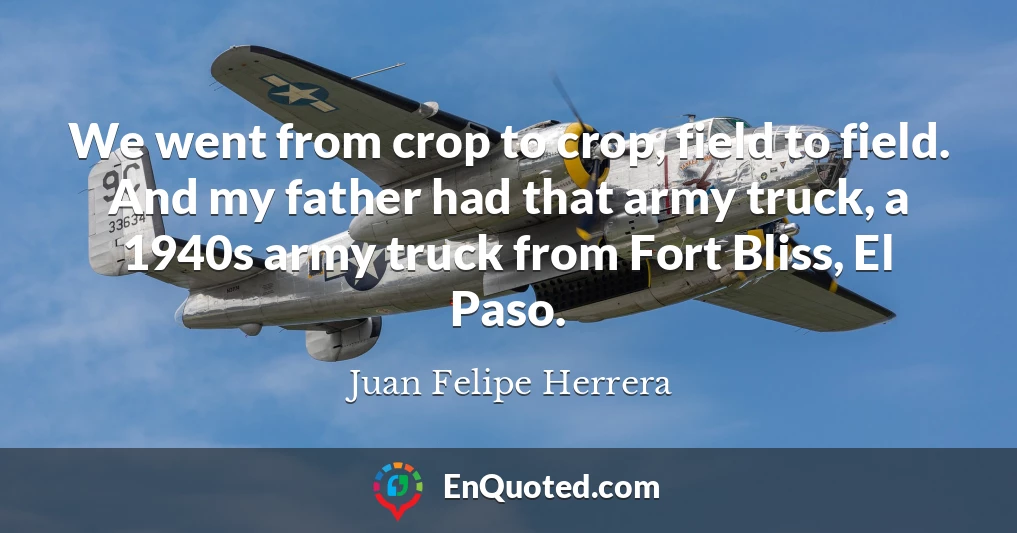 We went from crop to crop, field to field. And my father had that army truck, a 1940s army truck from Fort Bliss, El Paso.