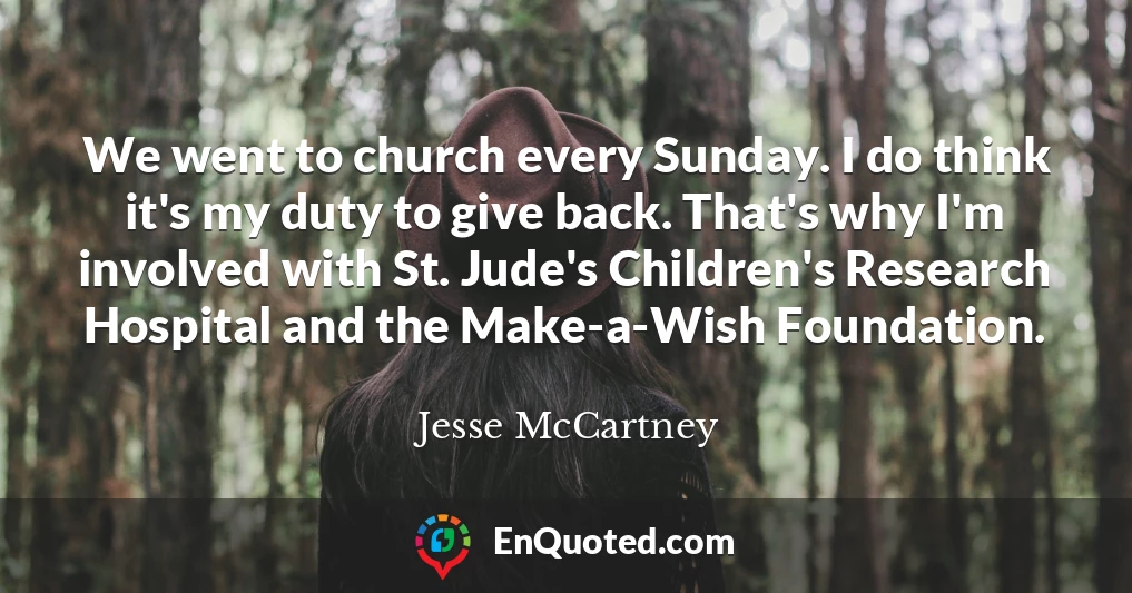We went to church every Sunday. I do think it's my duty to give back. That's why I'm involved with St. Jude's Children's Research Hospital and the Make-a-Wish Foundation.