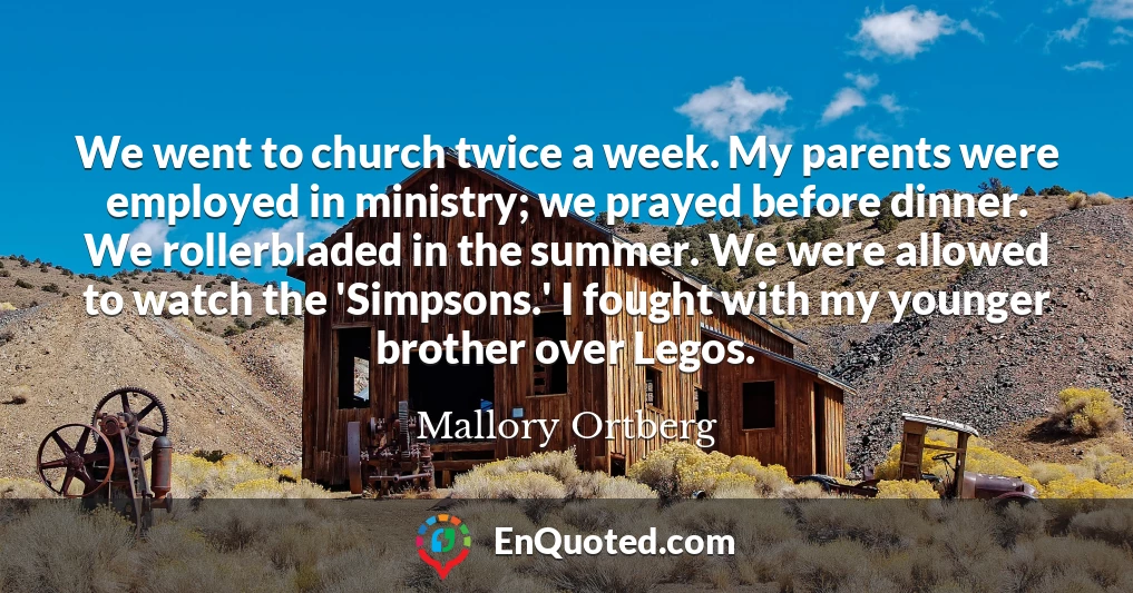 We went to church twice a week. My parents were employed in ministry; we prayed before dinner. We rollerbladed in the summer. We were allowed to watch the 'Simpsons.' I fought with my younger brother over Legos.