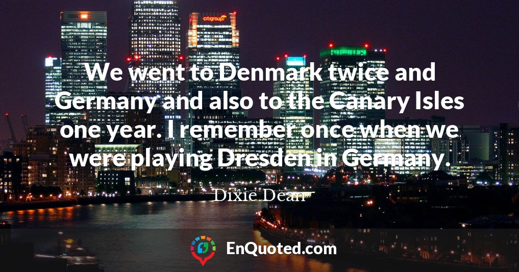 We went to Denmark twice and Germany and also to the Canary Isles one year. I remember once when we were playing Dresden in Germany.