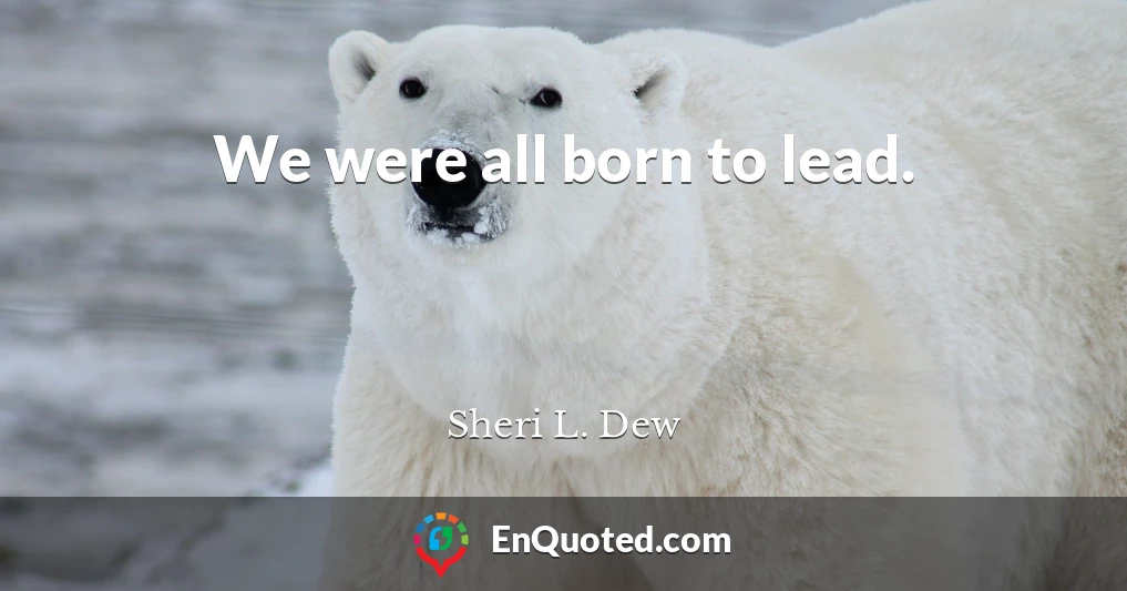 We were all born to lead.