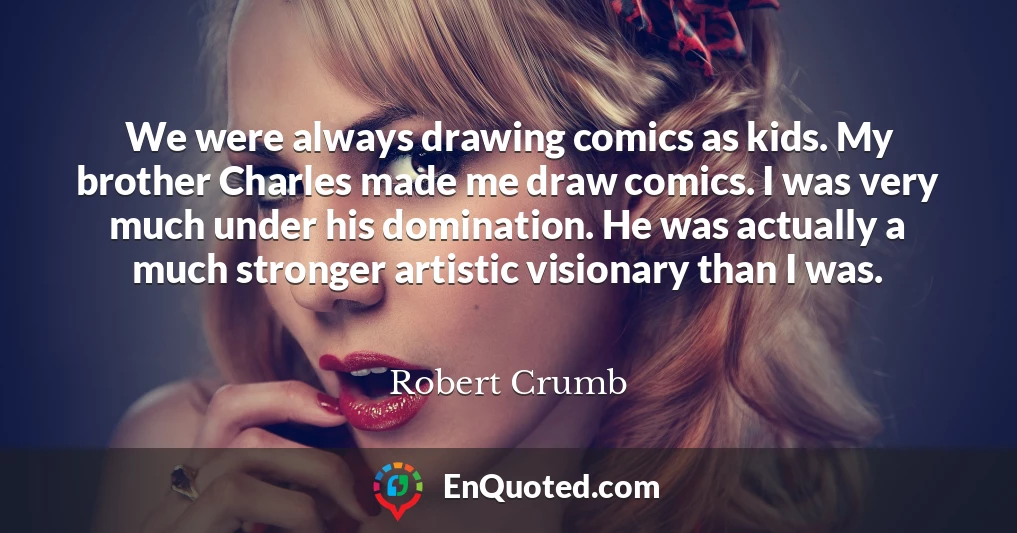 We were always drawing comics as kids. My brother Charles made me draw comics. I was very much under his domination. He was actually a much stronger artistic visionary than I was.