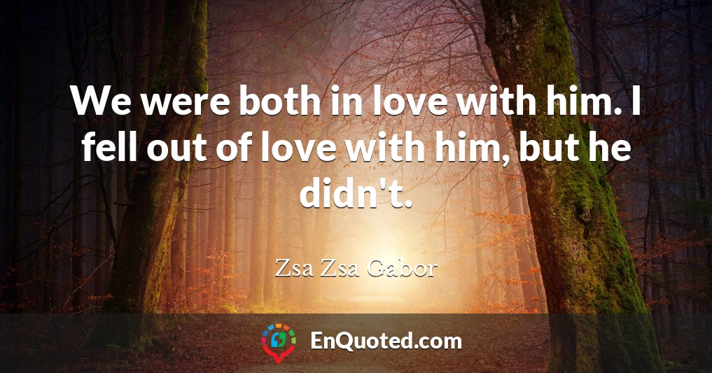 We were both in love with him. I fell out of love with him, but he didn't.