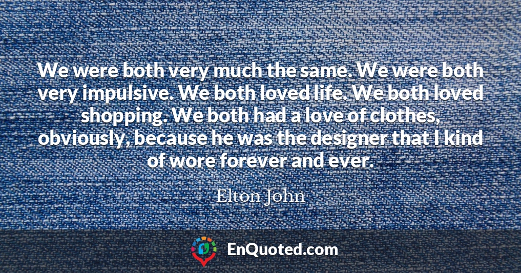 We were both very much the same. We were both very impulsive. We both loved life. We both loved shopping. We both had a love of clothes, obviously, because he was the designer that I kind of wore forever and ever.