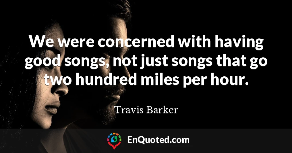 We were concerned with having good songs, not just songs that go two hundred miles per hour.