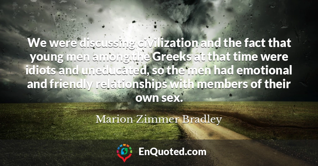 We were discussing civilization and the fact that young men among the Greeks at that time were idiots and uneducated, so the men had emotional and friendly relationships with members of their own sex.