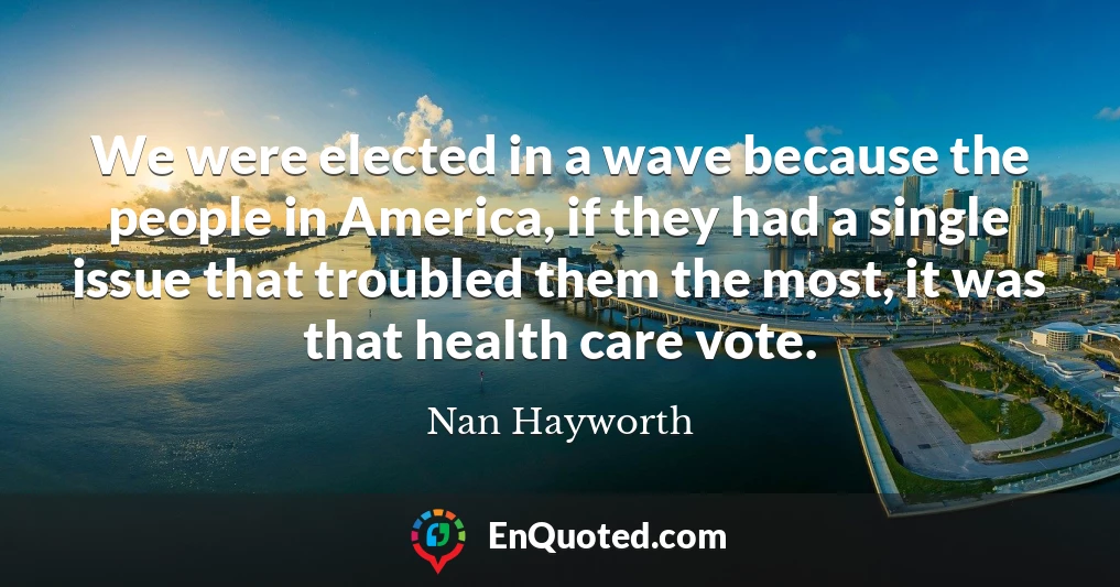 We were elected in a wave because the people in America, if they had a single issue that troubled them the most, it was that health care vote.