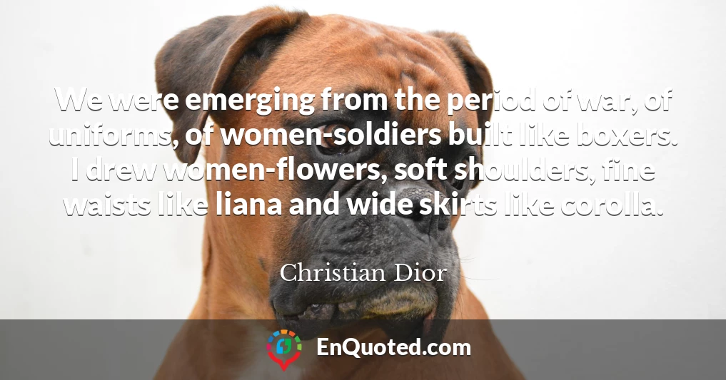 We were emerging from the period of war, of uniforms, of women-soldiers built like boxers. I drew women-flowers, soft shoulders, fine waists like liana and wide skirts like corolla.