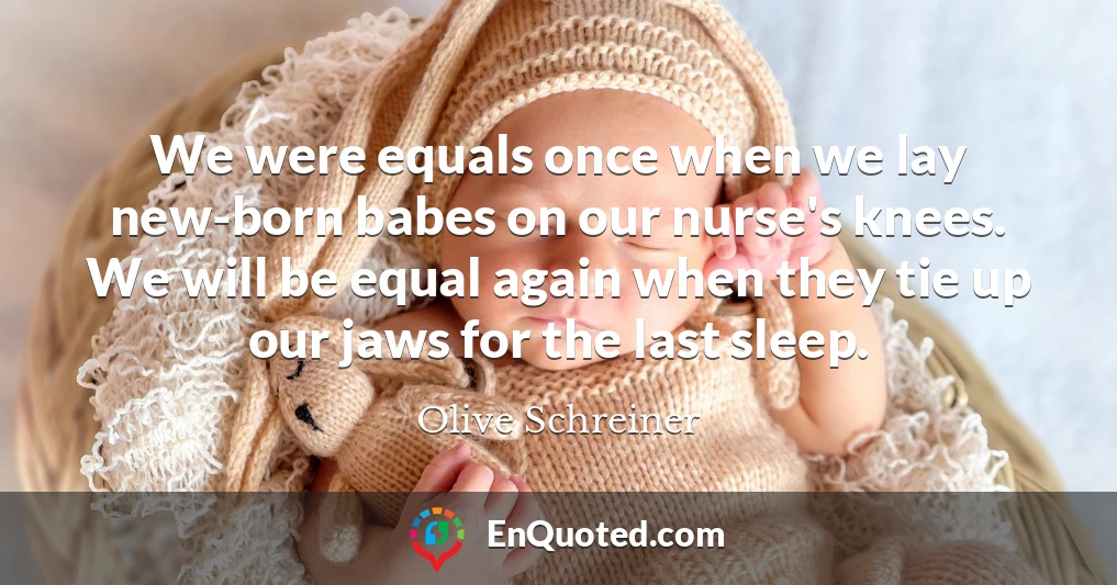 We were equals once when we lay new-born babes on our nurse's knees. We will be equal again when they tie up our jaws for the last sleep.
