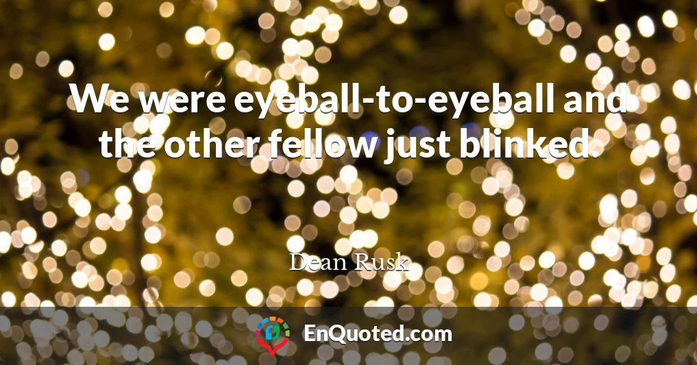 We were eyeball-to-eyeball and the other fellow just blinked.