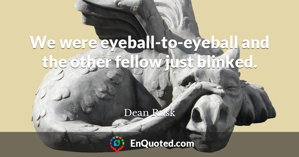 We were eyeball-to-eyeball and the other fellow just blinked.