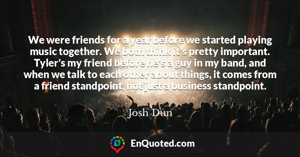 We were friends for a year before we started playing music together. We both think it's pretty important. Tyler's my friend before he's a guy in my band, and when we talk to each other about things, it comes from a friend standpoint, not just a business standpoint.