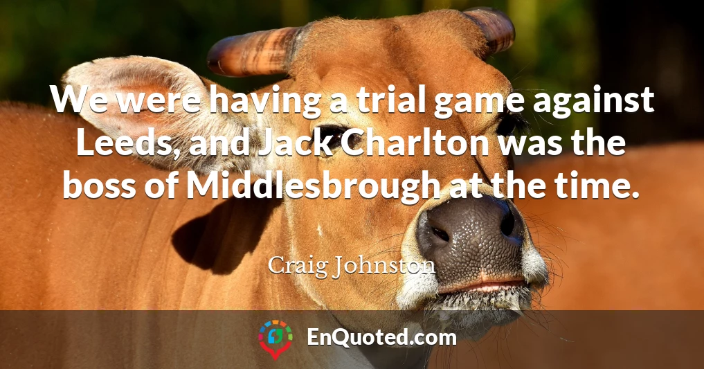 We were having a trial game against Leeds, and Jack Charlton was the boss of Middlesbrough at the time.