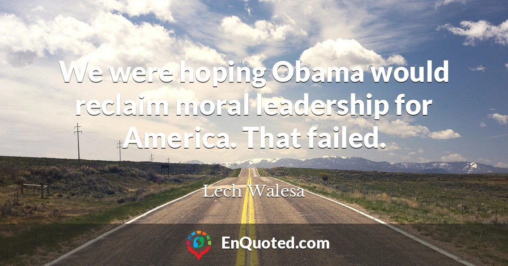 We were hoping Obama would reclaim moral leadership for America. That failed.
