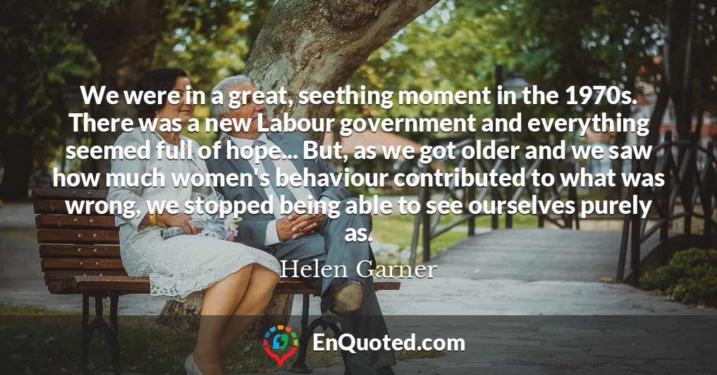 We were in a great, seething moment in the 1970s. There was a new Labour government and everything seemed full of hope... But, as we got older and we saw how much women's behaviour contributed to what was wrong, we stopped being able to see ourselves purely as.