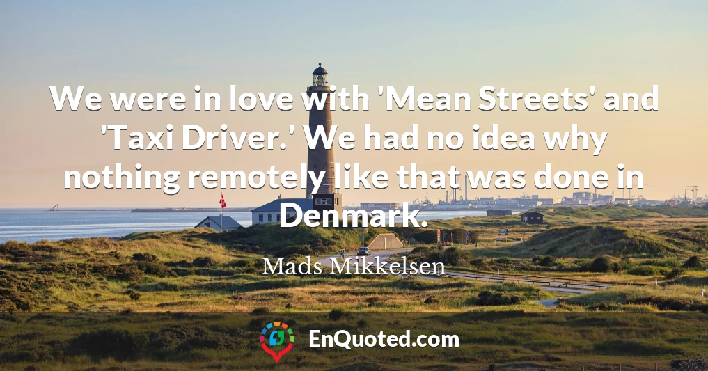 We were in love with 'Mean Streets' and 'Taxi Driver.' We had no idea why nothing remotely like that was done in Denmark.