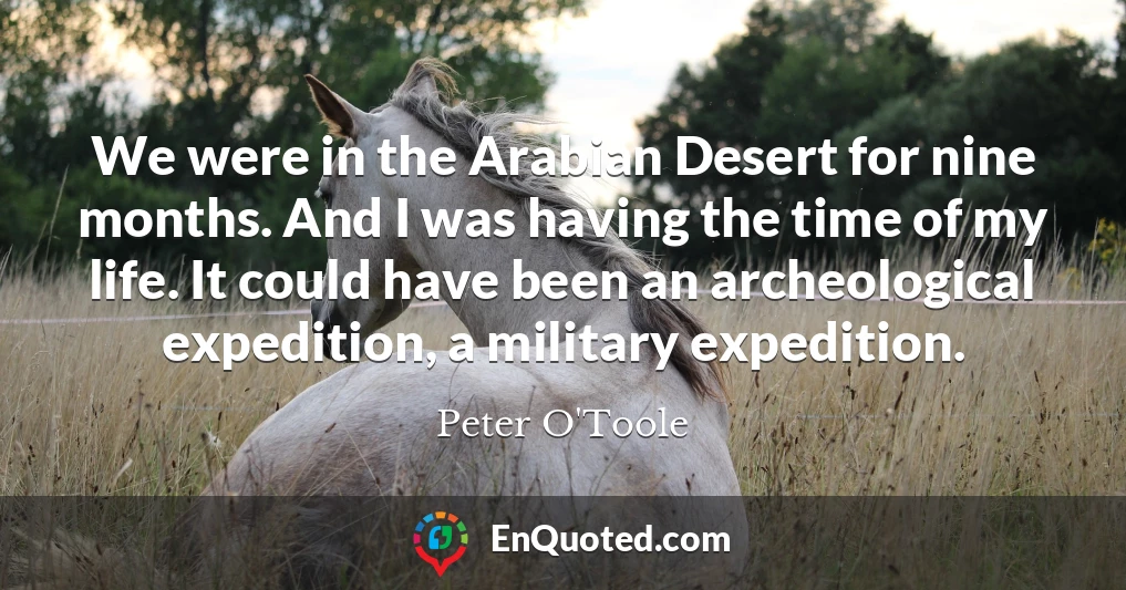 We were in the Arabian Desert for nine months. And I was having the time of my life. It could have been an archeological expedition, a military expedition.