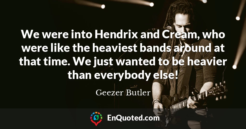 We were into Hendrix and Cream, who were like the heaviest bands around at that time. We just wanted to be heavier than everybody else!