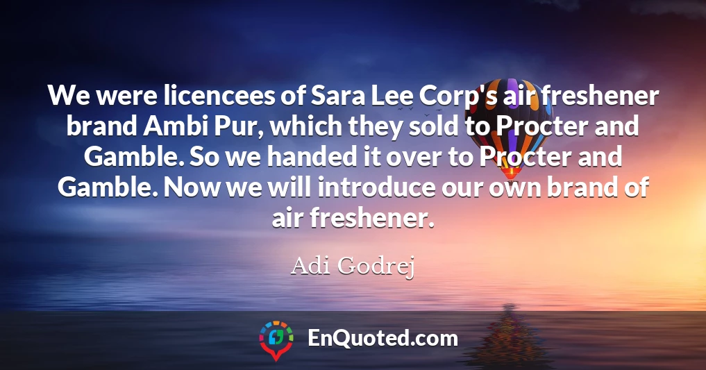 We were licencees of Sara Lee Corp's air freshener brand Ambi Pur, which they sold to Procter and Gamble. So we handed it over to Procter and Gamble. Now we will introduce our own brand of air freshener.