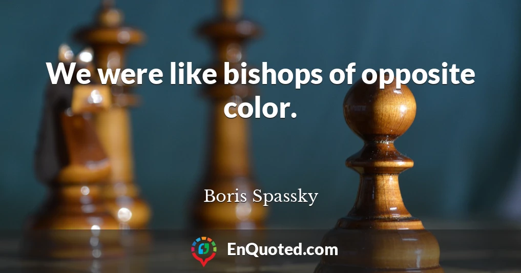 We were like bishops of opposite color.