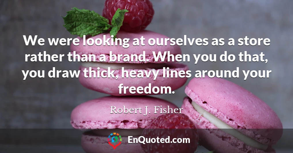 We were looking at ourselves as a store rather than a brand. When you do that, you draw thick, heavy lines around your freedom.