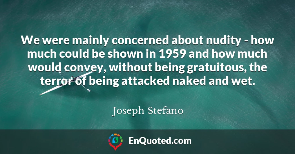 We were mainly concerned about nudity - how much could be shown in 1959 and how much would convey, without being gratuitous, the terror of being attacked naked and wet.
