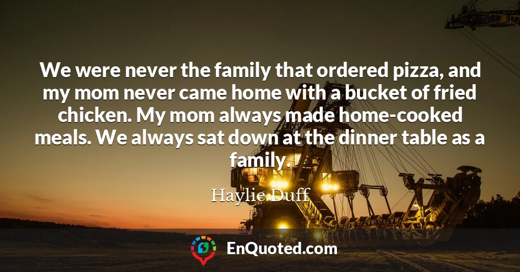 We were never the family that ordered pizza, and my mom never came home with a bucket of fried chicken. My mom always made home-cooked meals. We always sat down at the dinner table as a family.