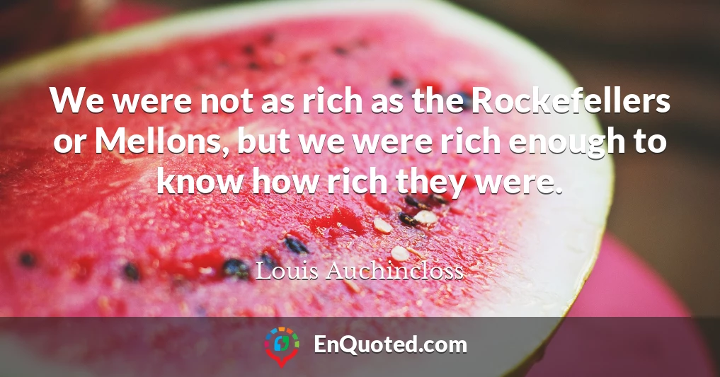 We were not as rich as the Rockefellers or Mellons, but we were rich enough to know how rich they were.