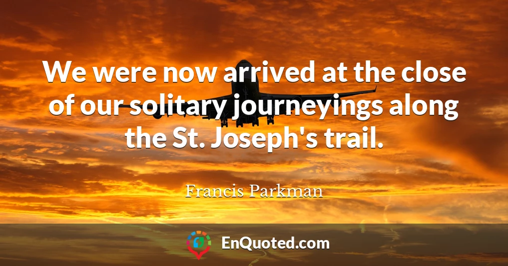 We were now arrived at the close of our solitary journeyings along the St. Joseph's trail.