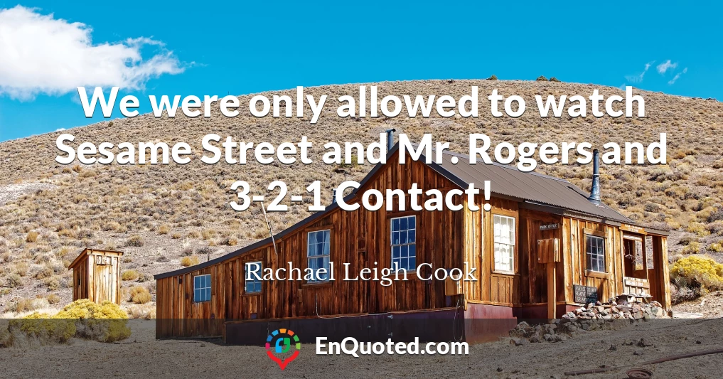 We were only allowed to watch Sesame Street and Mr. Rogers and 3-2-1 Contact!